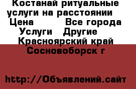 Костанай-ритуальные услуги на расстоянии. › Цена ­ 100 - Все города Услуги » Другие   . Красноярский край,Сосновоборск г.